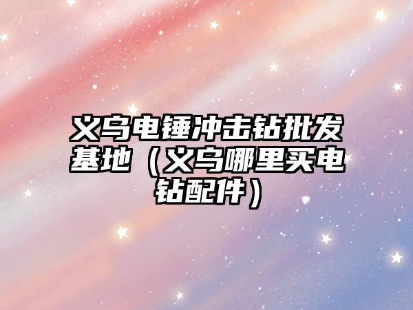 義烏電錘沖擊鉆批發基地（義烏哪里買電鉆配件）